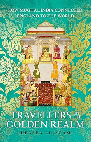 Travellers in the Golden Realm - How Mughal India Connected England to the World